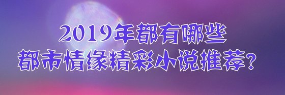 2019年都有哪些都市情緣精彩小説推薦？